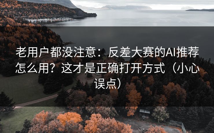 老用户都没注意：反差大赛的AI推荐怎么用？这才是正确打开方式（小心误点）