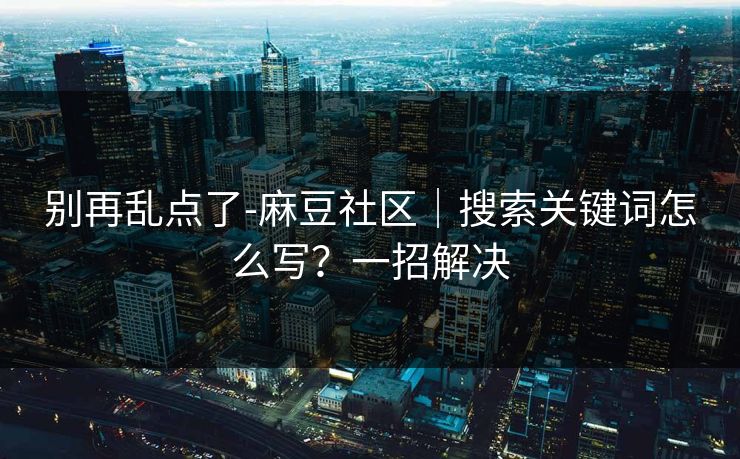 别再乱点了-麻豆社区｜搜索关键词怎么写？一招解决