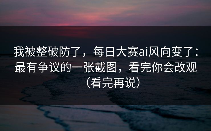 我被整破防了，每日大赛ai风向变了：最有争议的一张截图，看完你会改观（看完再说）