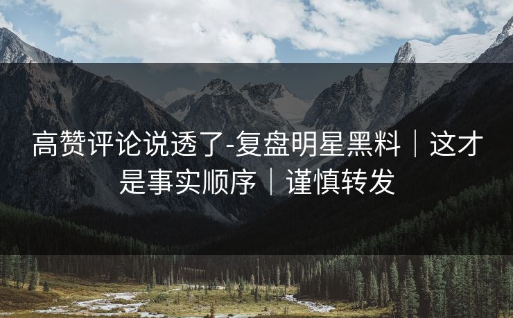 高赞评论说透了-复盘明星黑料｜这才是事实顺序｜谨慎转发