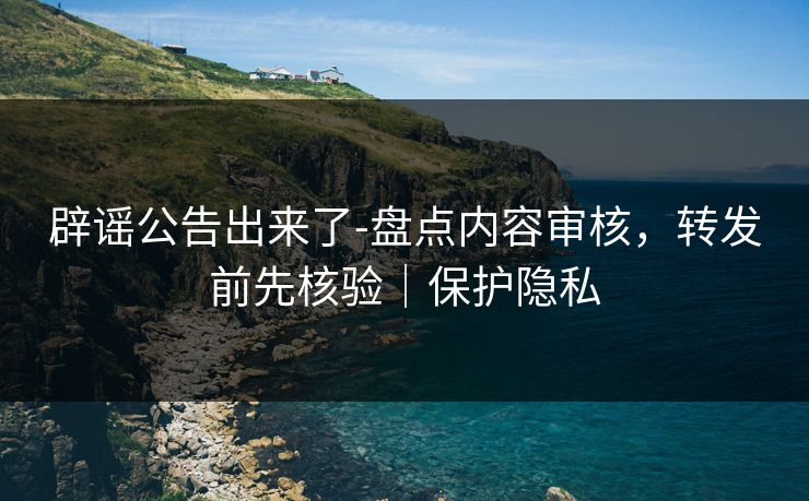辟谣公告出来了-盘点内容审核，转发前先核验｜保护隐私