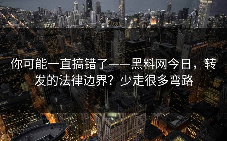 你可能一直搞错了——黑料网今日，转发的法律边界？少走很多弯路