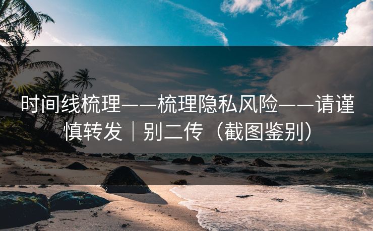 时间线梳理——梳理隐私风险——请谨慎转发｜别二传（截图鉴别）