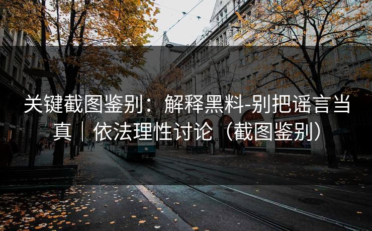 关键截图鉴别：解释黑料-别把谣言当真｜依法理性讨论（截图鉴别）