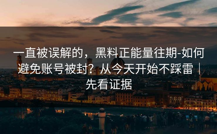 一直被误解的，黑料正能量往期-如何避免账号被封？从今天开始不踩雷｜先看证据
