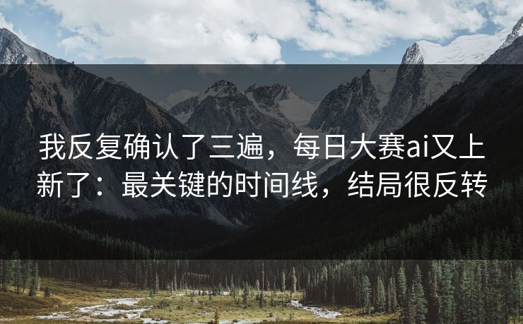 我反复确认了三遍，每日大赛ai又上新了：最关键的时间线，结局很反转