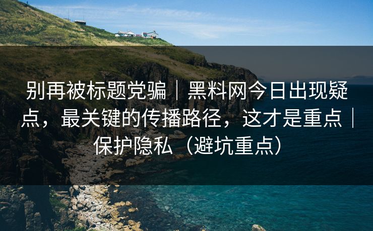 别再被标题党骗｜黑料网今日出现疑点，最关键的传播路径，这才是重点｜保护隐私（避坑重点）