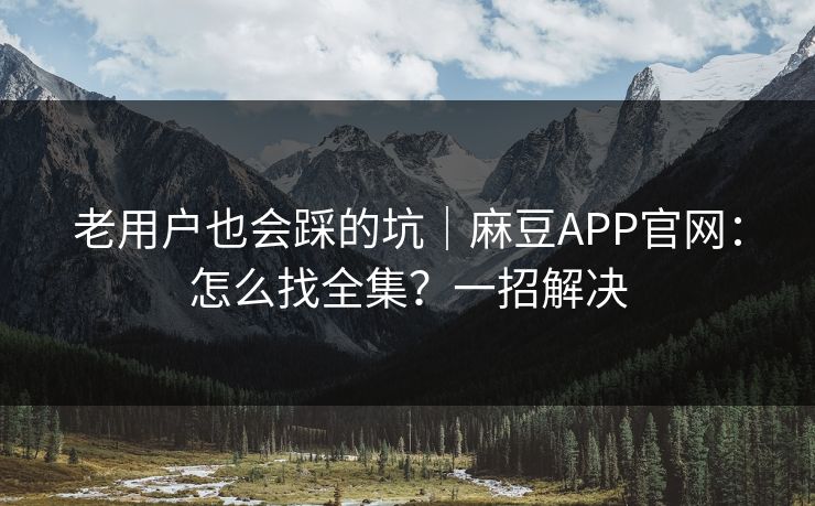 老用户也会踩的坑｜麻豆APP官网：怎么找全集？一招解决