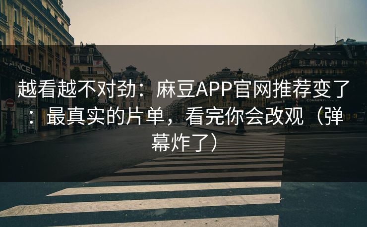 越看越不对劲：麻豆APP官网推荐变了：最真实的片单，看完你会改观（弹幕炸了）