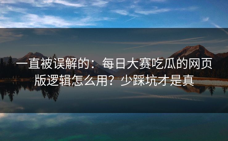 一直被误解的：每日大赛吃瓜的网页版逻辑怎么用？少踩坑才是真