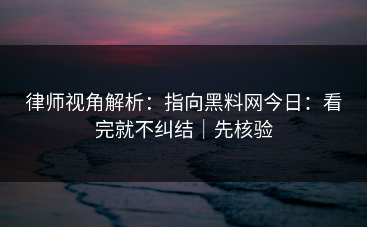 律师视角解析：指向黑料网今日：看完就不纠结｜先核验