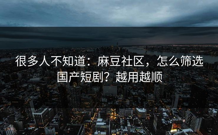 很多人不知道：麻豆社区，怎么筛选国产短剧？越用越顺