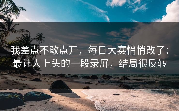 我差点不敢点开，每日大赛悄悄改了：最让人上头的一段录屏，结局很反转