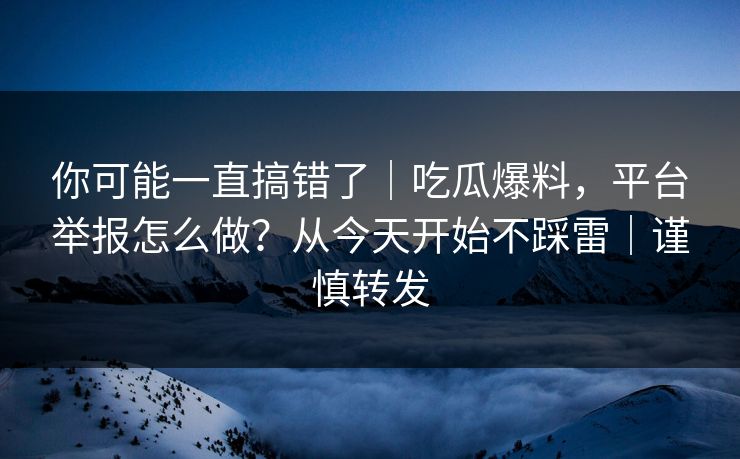 你可能一直搞错了｜吃瓜爆料，平台举报怎么做？从今天开始不踩雷｜谨慎转发