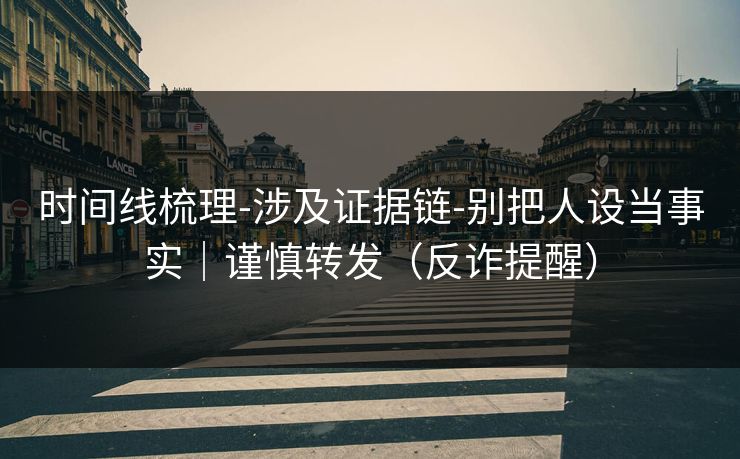 时间线梳理-涉及证据链-别把人设当事实｜谨慎转发（反诈提醒）