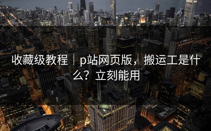 收藏级教程｜p站网页版，搬运工是什么？立刻能用