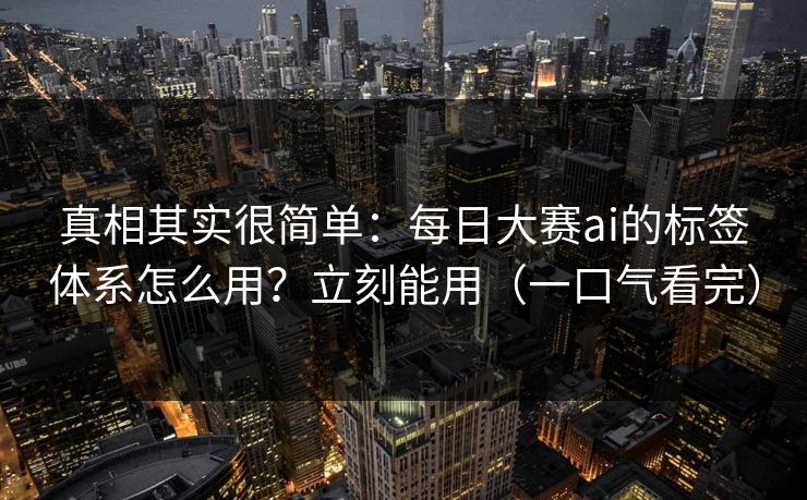 真相其实很简单：每日大赛ai的标签体系怎么用？立刻能用（一口气看完）