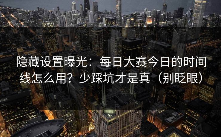 隐藏设置曝光：每日大赛今日的时间线怎么用？少踩坑才是真（别眨眼）