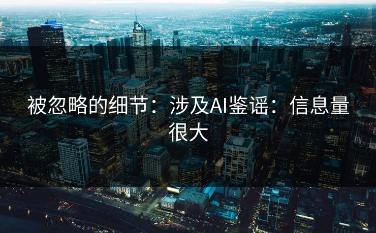 被忽略的细节：涉及AI鉴谣：信息量很大