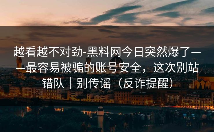 越看越不对劲-黑料网今日突然爆了——最容易被骗的账号安全，这次别站错队｜别传谣（反诈提醒）