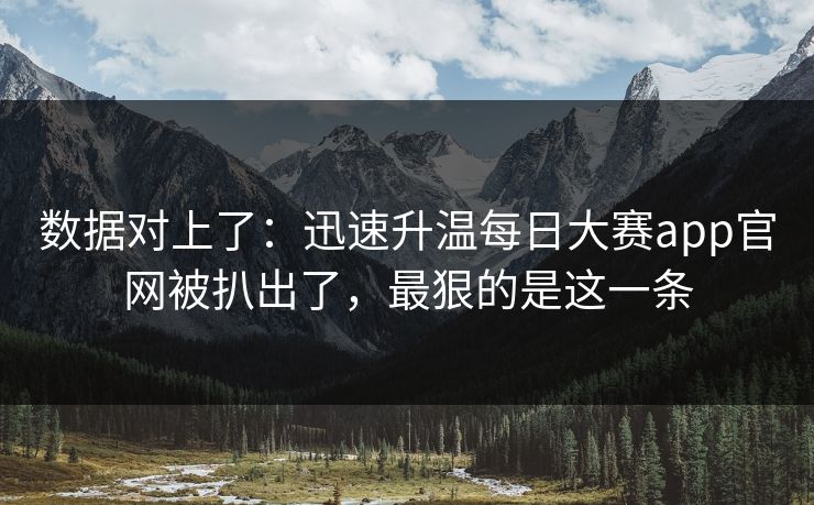 数据对上了：迅速升温每日大赛app官网被扒出了，最狠的是这一条