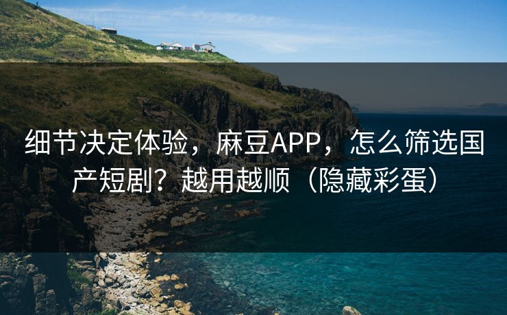 细节决定体验，麻豆APP，怎么筛选国产短剧？越用越顺（隐藏彩蛋）