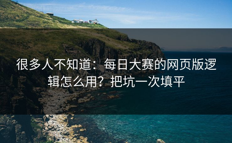 很多人不知道：每日大赛的网页版逻辑怎么用？把坑一次填平