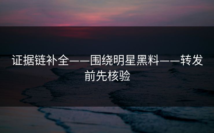 证据链补全——围绕明星黑料——转发前先核验