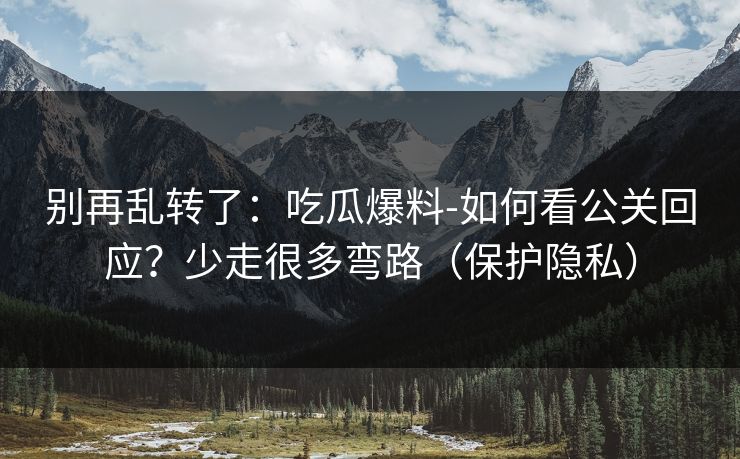 别再乱转了：吃瓜爆料-如何看公关回应？少走很多弯路（保护隐私）