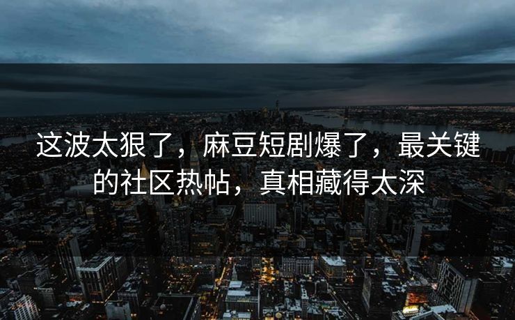 这波太狠了，麻豆短剧爆了，最关键的社区热帖，真相藏得太深