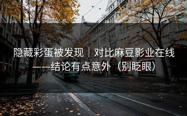 隐藏彩蛋被发现｜对比麻豆影业在线——结论有点意外（别眨眼）