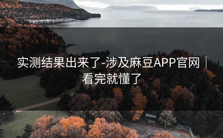 实测结果出来了-涉及麻豆APP官网｜看完就懂了