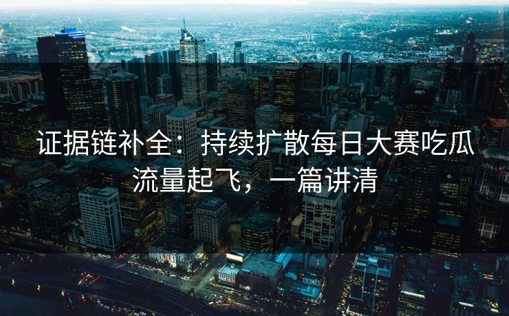 证据链补全：持续扩散每日大赛吃瓜流量起飞，一篇讲清