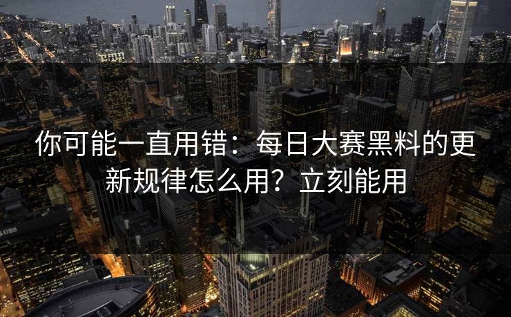 你可能一直用错：每日大赛黑料的更新规律怎么用？立刻能用