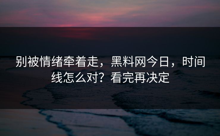 别被情绪牵着走，黑料网今日，时间线怎么对？看完再决定