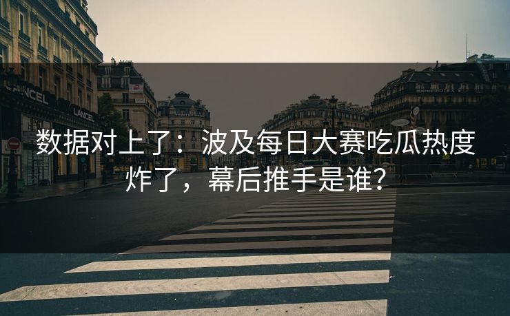 数据对上了：波及每日大赛吃瓜热度炸了，幕后推手是谁？