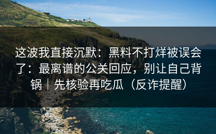 这波我直接沉默：黑料不打烊被误会了：最离谱的公关回应，别让自己背锅｜先核验再吃瓜（反诈提醒）