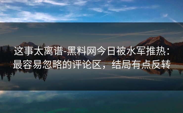 这事太离谱-黑料网今日被水军推热：最容易忽略的评论区，结局有点反转
