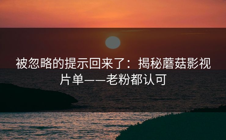 被忽略的提示回来了：揭秘蘑菇影视片单——老粉都认可