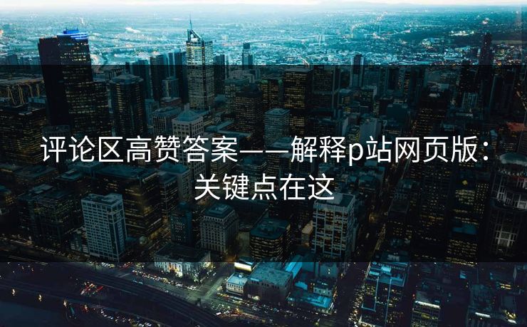 评论区高赞答案——解释p站网页版：关键点在这