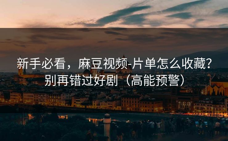 新手必看，麻豆视频-片单怎么收藏？别再错过好剧（高能预警）