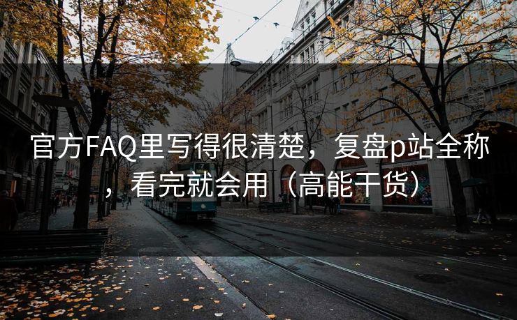 官方FAQ里写得很清楚，复盘p站全称，看完就会用（高能干货）