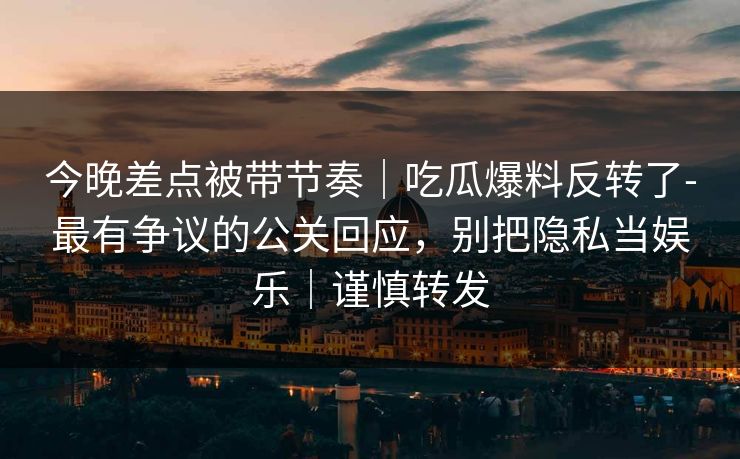 今晚差点被带节奏｜吃瓜爆料反转了-最有争议的公关回应，别把隐私当娱乐｜谨慎转发