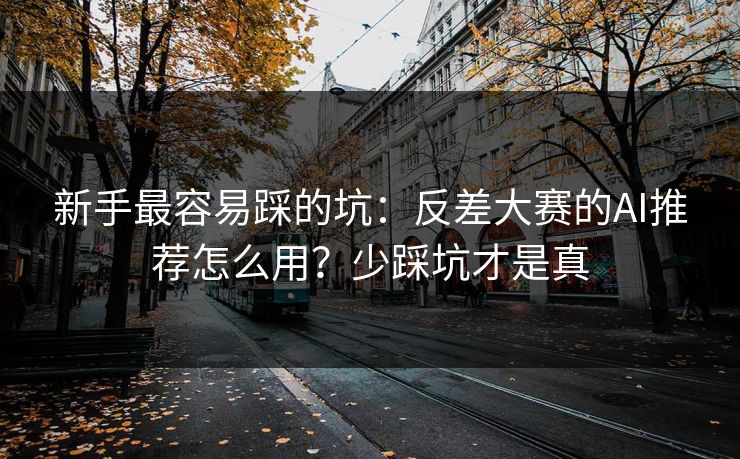 新手最容易踩的坑：反差大赛的AI推荐怎么用？少踩坑才是真