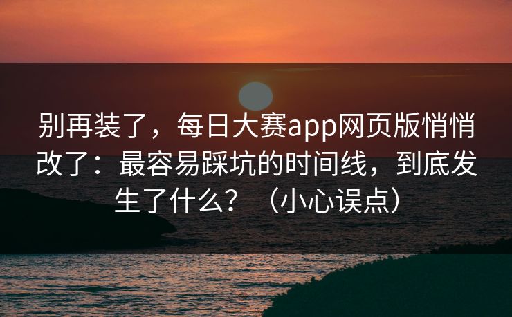 别再装了，每日大赛app网页版悄悄改了：最容易踩坑的时间线，到底发生了什么？（小心误点）