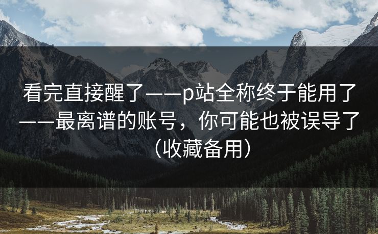看完直接醒了——p站全称终于能用了——最离谱的账号,你可能也被误导了(收藏备用) 看完直接醒了——p站全称终于能用了——最离谱的账号,你可能也被误导了(收藏备用)