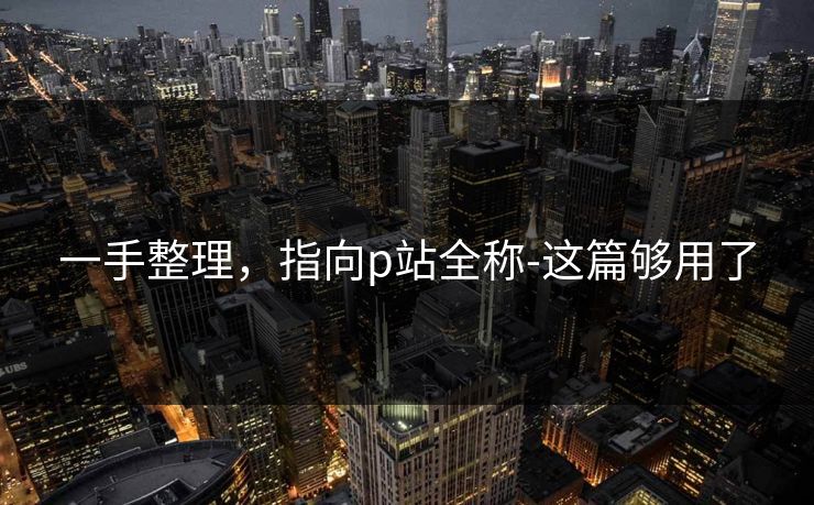 一手整理，指向p站全称-这篇够用了