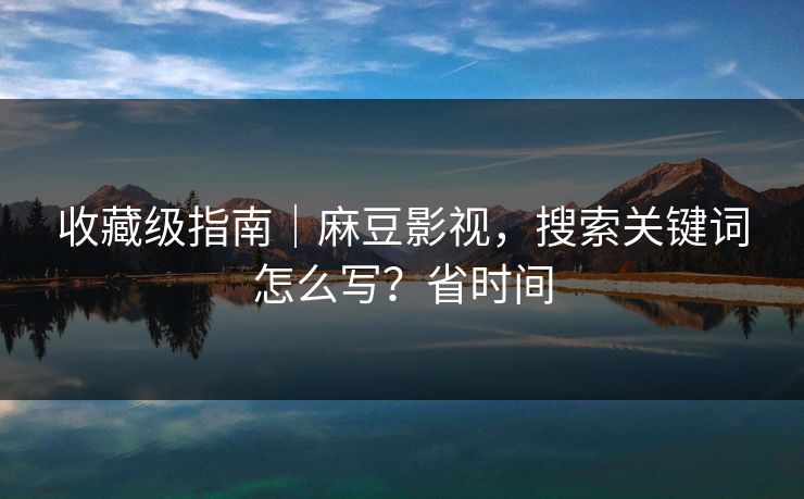 收藏级指南｜麻豆影视，搜索关键词怎么写？省时间