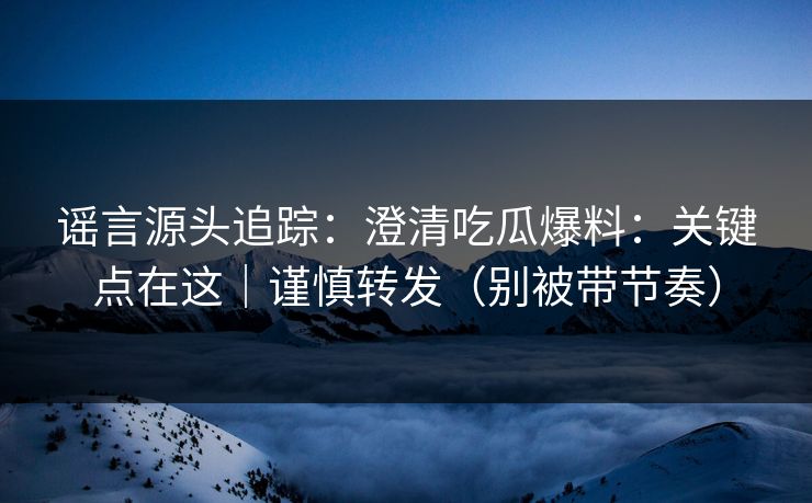 谣言源头追踪：澄清吃瓜爆料：关键点在这｜谨慎转发（别被带节奏）