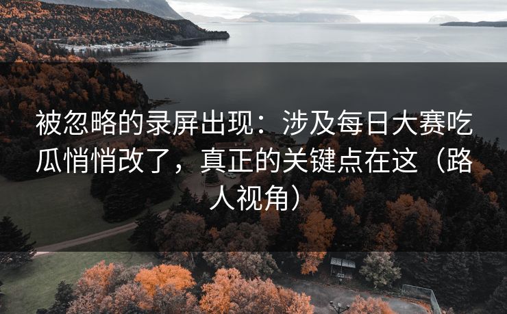 被忽略的录屏出现：涉及每日大赛吃瓜悄悄改了，真正的关键点在这（路人视角）